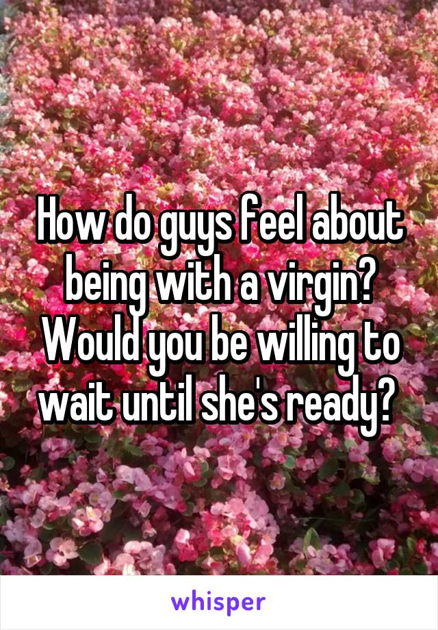 How do guys feel about being with a virgin? Would you be willing to wait until she's ready? 