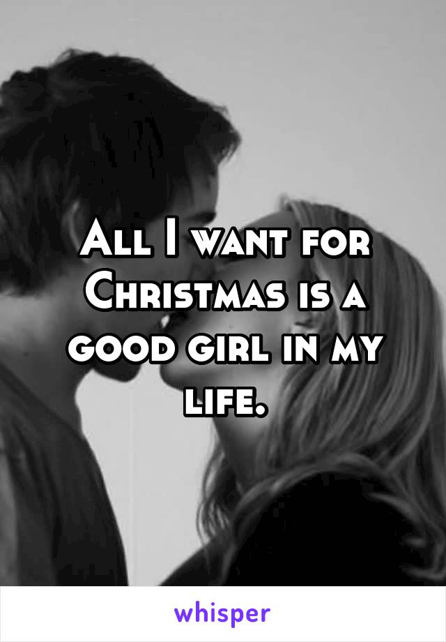 All I want for Christmas is a good girl in my life.