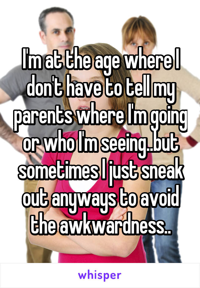 I'm at the age where I don't have to tell my parents where I'm going or who I'm seeing..but sometimes I just sneak out anyways to avoid the awkwardness..