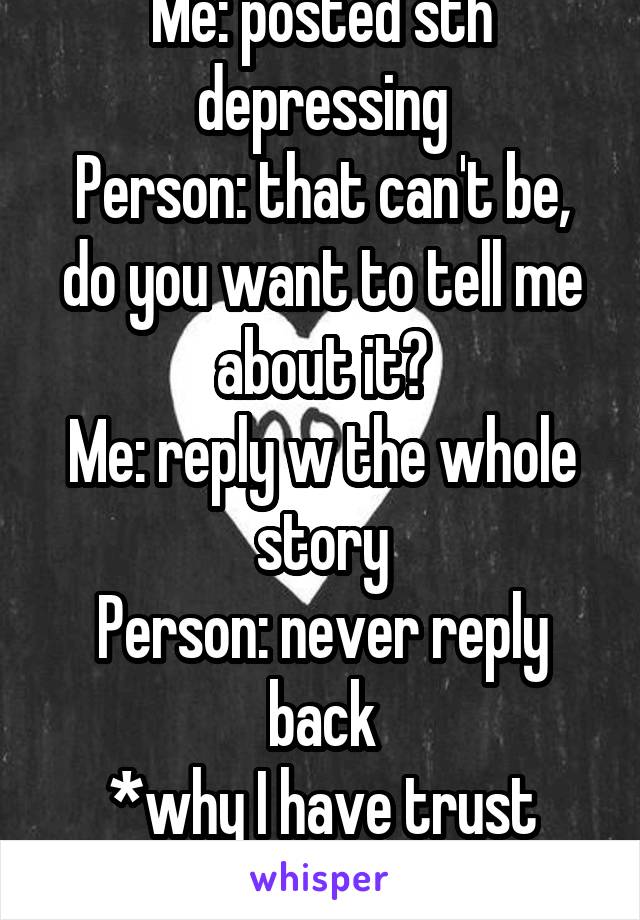 Me: posted sth depressing
Person: that can't be, do you want to tell me about it?
Me: reply w the whole story
Person: never reply back
*why I have trust issue 