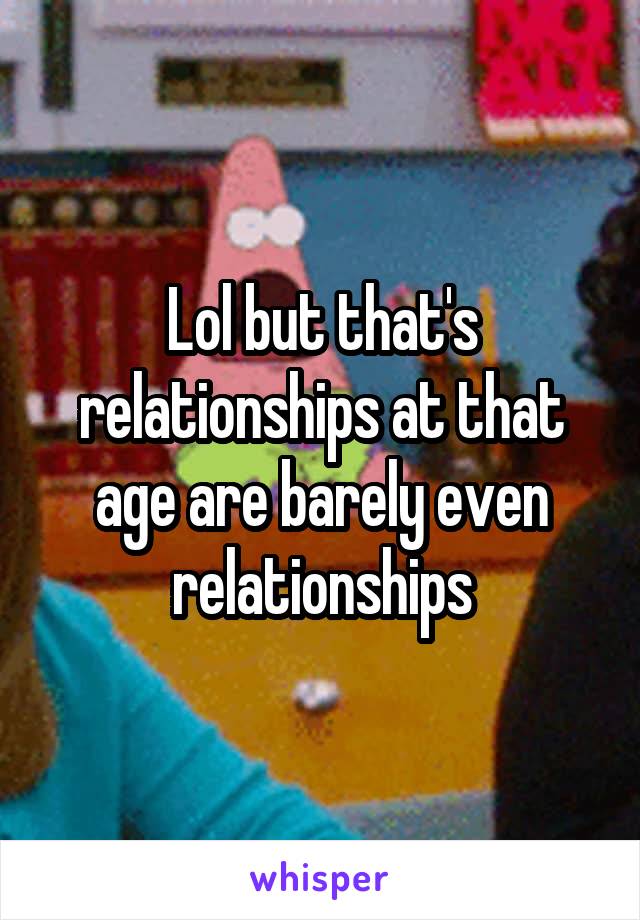 Lol but that's relationships at that age are barely even relationships