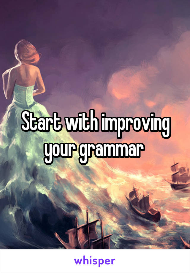 Start with improving your grammar 