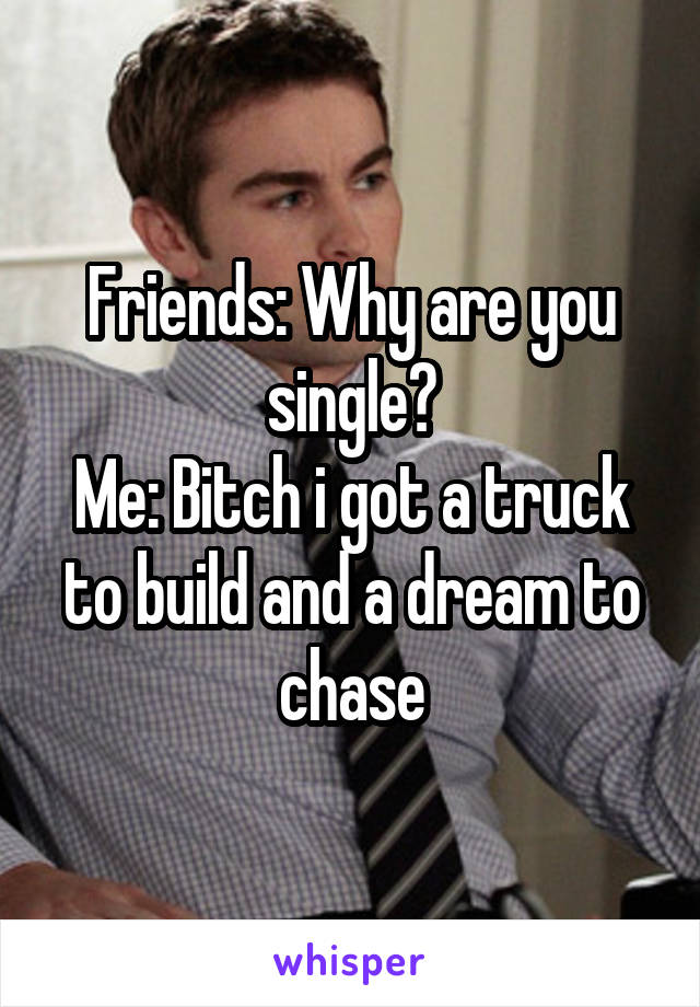 Friends: Why are you single?
Me: Bitch i got a truck to build and a dream to chase