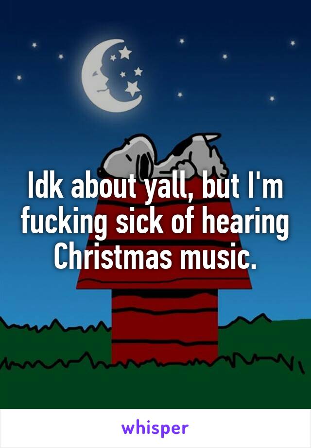 Idk about yall, but I'm fucking sick of hearing Christmas music.