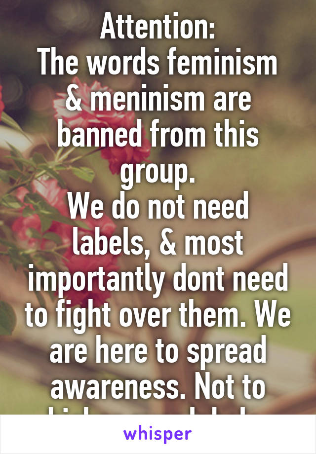 Attention:
The words feminism & meninism are banned from this group.
We do not need labels, & most importantly dont need to fight over them. We are here to spread awareness. Not to bicker over labels.