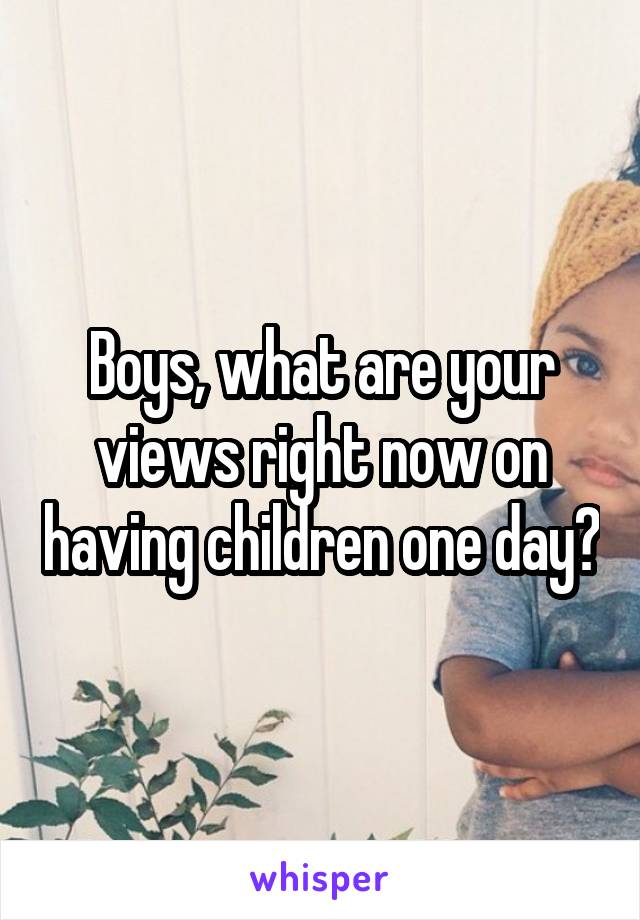 Boys, what are your views right now on having children one day?