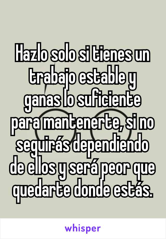 Hazlo solo si tienes un trabajo estable y ganas lo suficiente para mantenerte, si no seguirás dependiendo de ellos y será peor que quedarte donde estás.