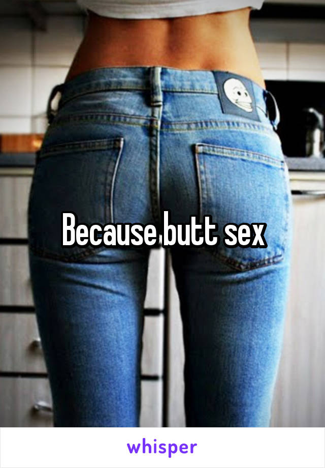 Because butt sex