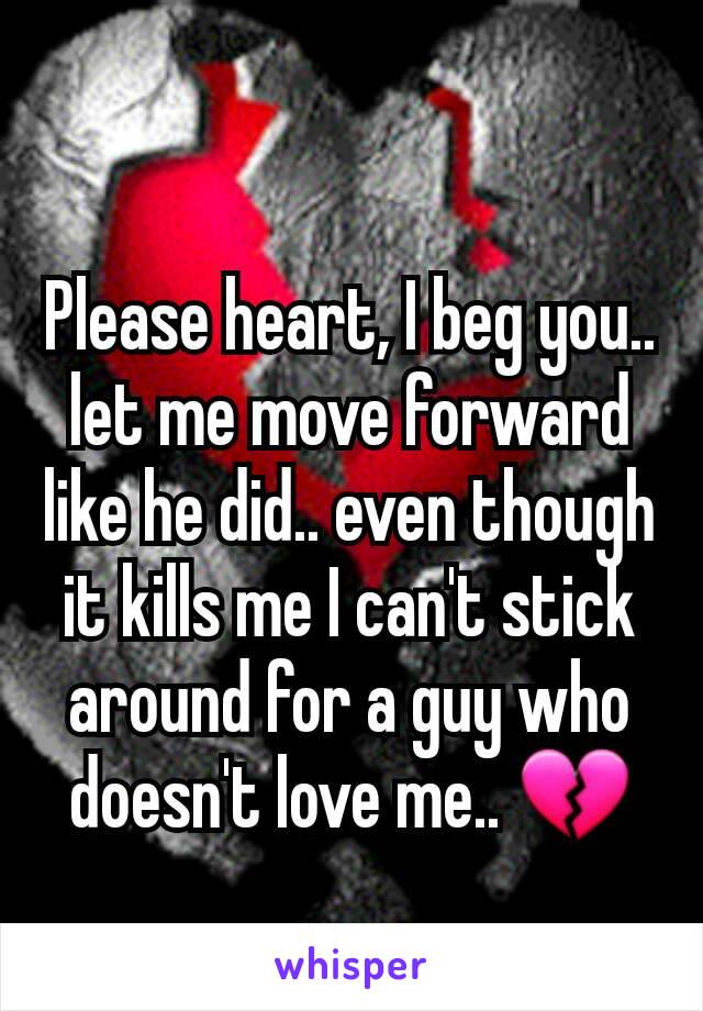 Please heart, I beg you.. let me move forward like he did.. even though it kills me I can't stick around for a guy who doesn't love me.. 💔