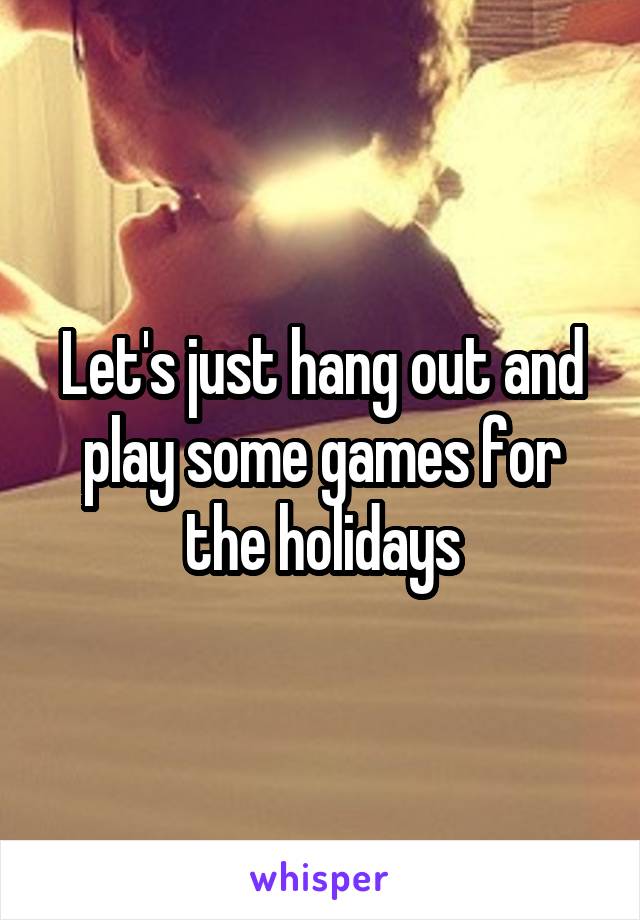 Let's just hang out and play some games for the holidays