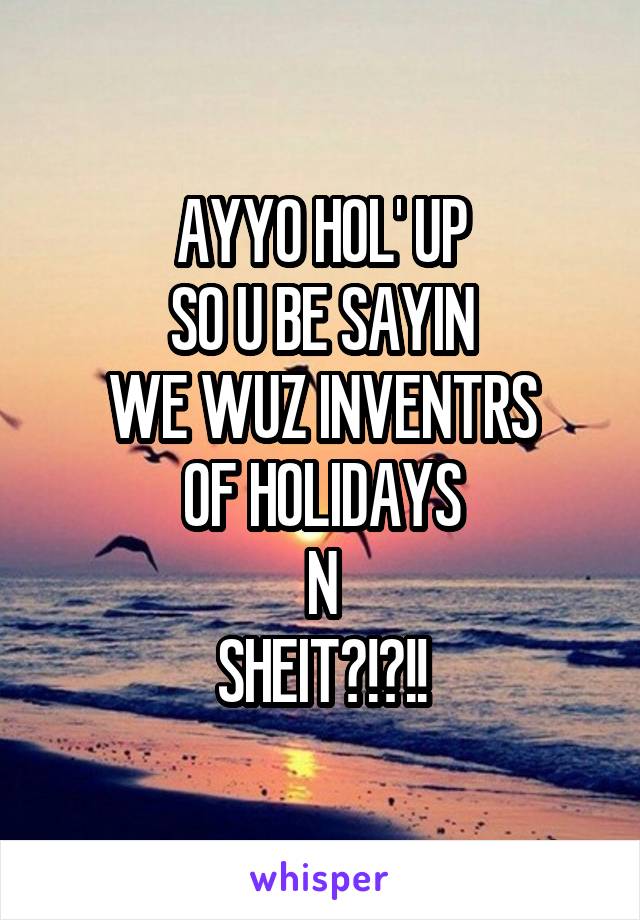 AYYO HOL' UP
SO U BE SAYIN
WE WUZ INVENTRS
OF HOLIDAYS
N
SHEIT?!?!!