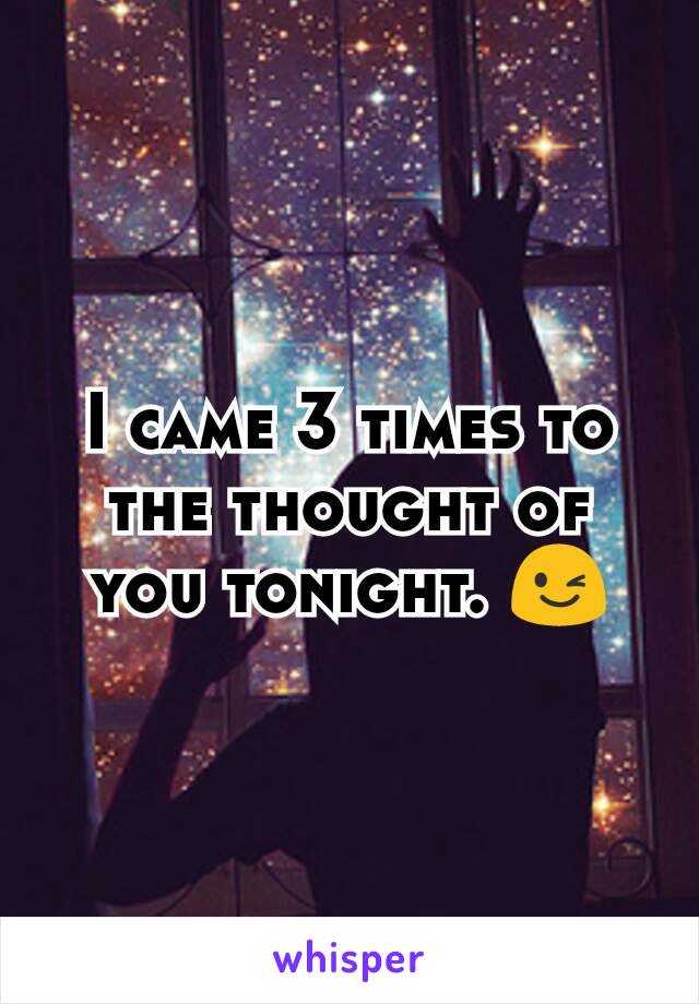 I came 3 times to the thought of you tonight. 😉