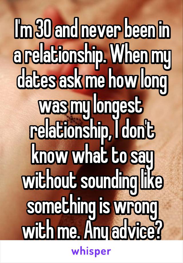 I'm 30 and never been in a relationship. When my dates ask me how long was my longest  relationship, I don't know what to say without sounding like something is wrong with me. Any advice?