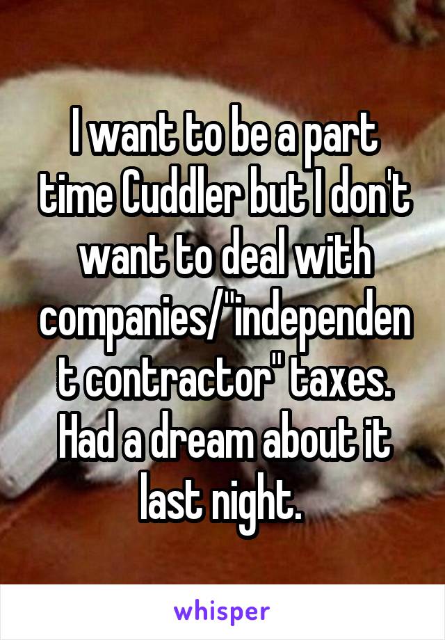 I want to be a part time Cuddler but I don't want to deal with companies/"independent contractor" taxes. Had a dream about it last night. 