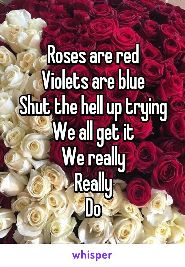 Roses are red
Violets are blue
Shut the hell up trying
We all get it
We really
Really
Do