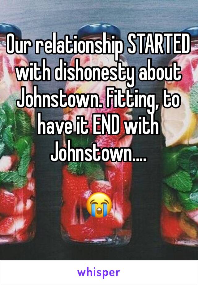 Our relationship STARTED with dishonesty about Johnstown. Fitting, to have it END with Johnstown....

😭 