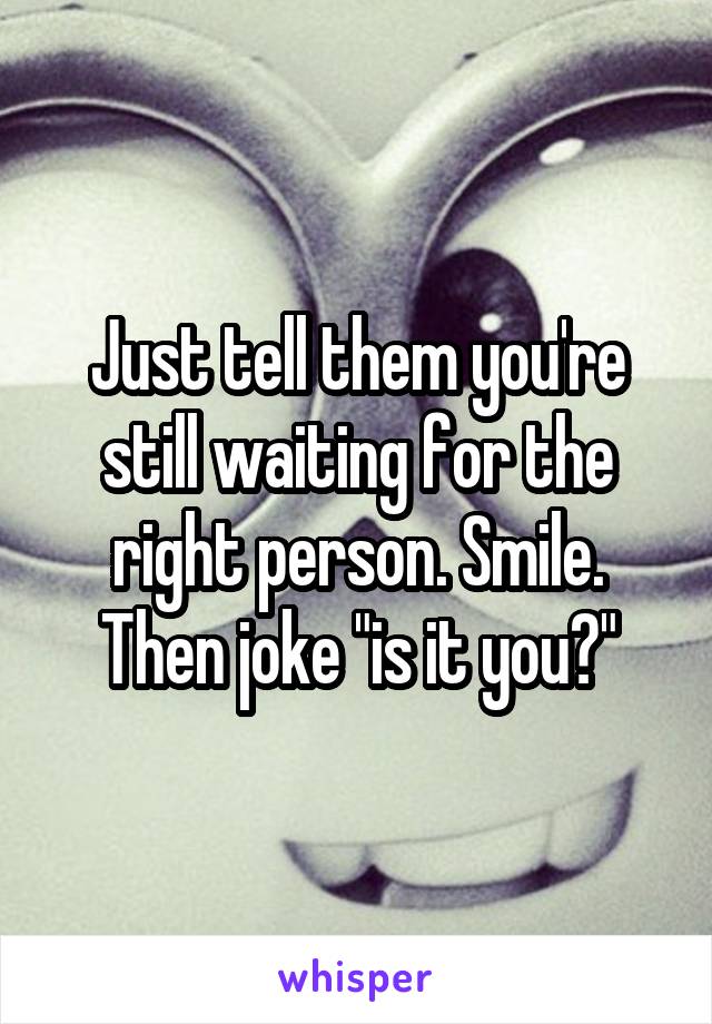 Just tell them you're still waiting for the right person. Smile. Then joke "is it you?"