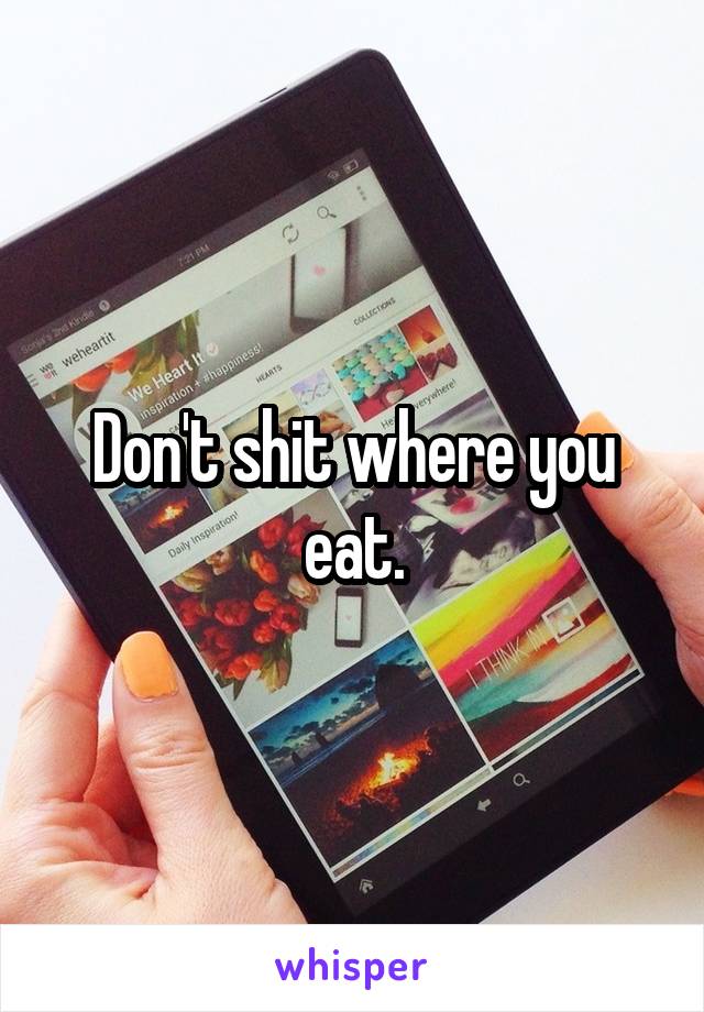 Don't shit where you eat.