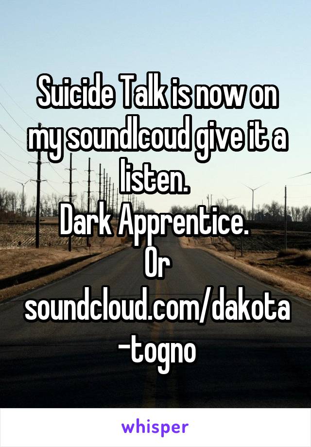 Suicide Talk is now on my soundlcoud give it a listen. 
Dark Apprentice. 
Or soundcloud.com/dakota-togno