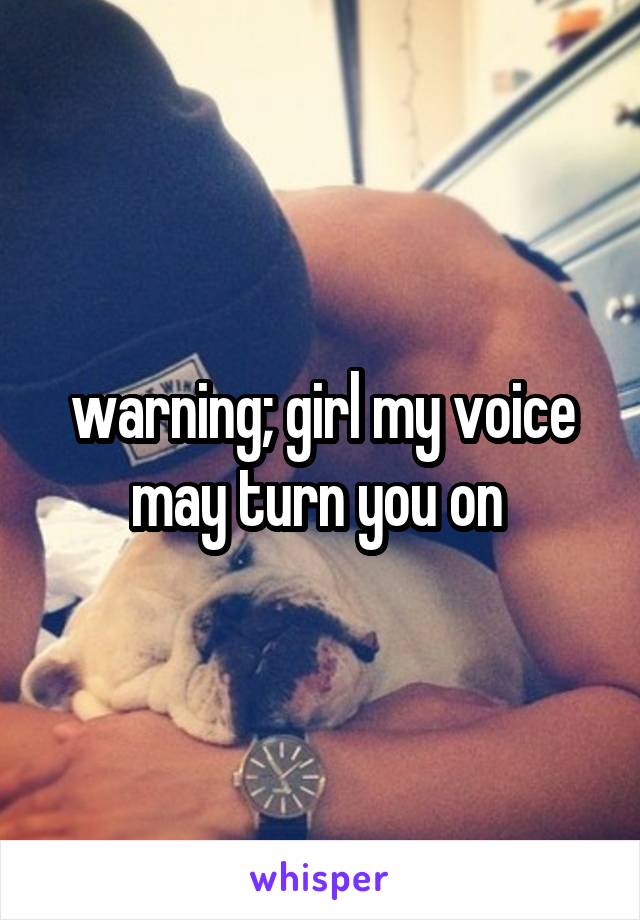 warning; girl my voice may turn you on 