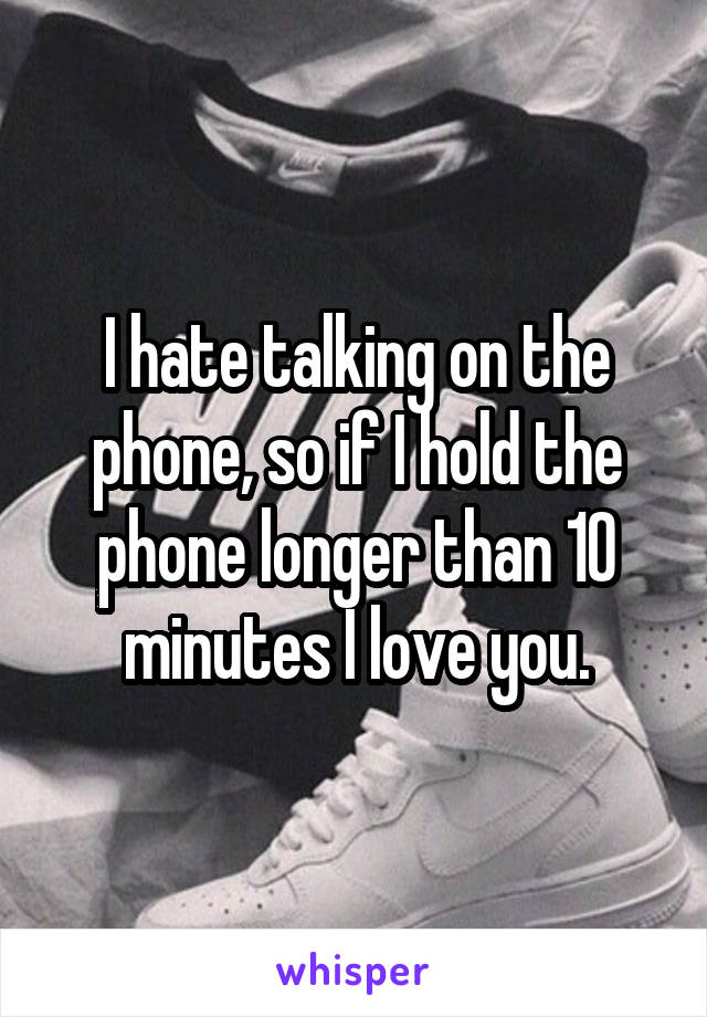 I hate talking on the phone, so if I hold the phone longer than 10 minutes I love you.