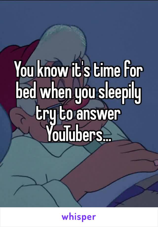 You know it's time for bed when you sleepily try to answer YouTubers…