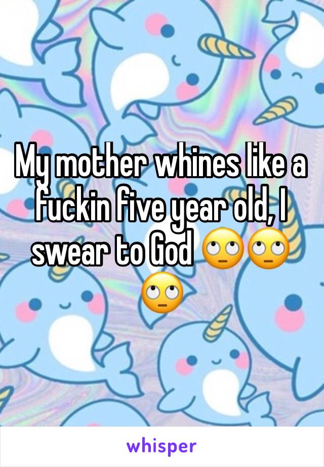 My mother whines like a fuckin five year old, I swear to God 🙄🙄🙄