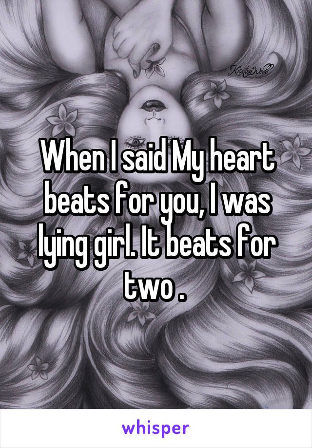 When I said My heart beats for you, I was lying girl. It beats for two . 