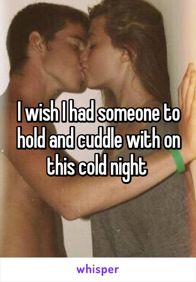 I wish I had someone to hold and cuddle with on this cold night 