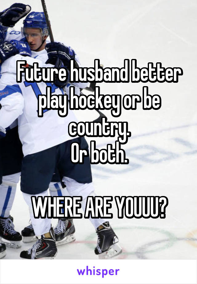 Future husband better play hockey or be country.
Or both.

WHERE ARE YOUUU?