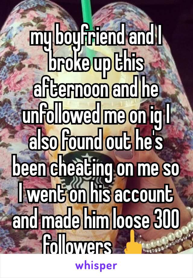 my boyfriend and I broke up this afternoon and he unfollowed me on ig I also found out he's been cheating on me so I went on his account and made him loose 300 followers 🖕