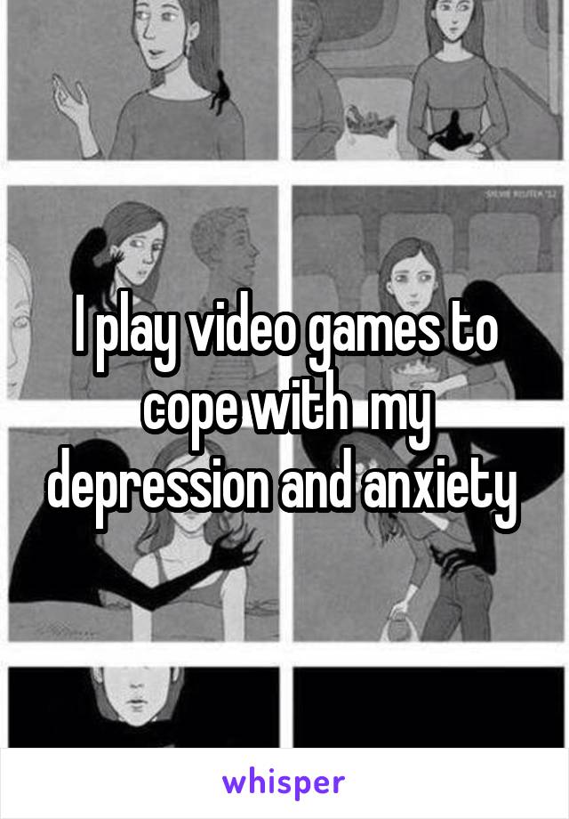 I play video games to cope with  my depression and anxiety 