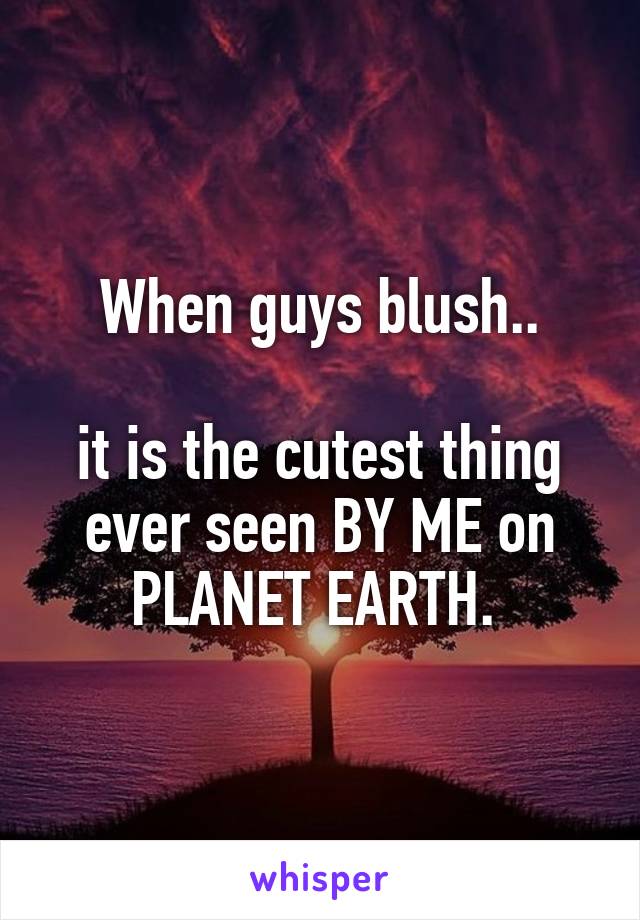 When guys blush..

it is the cutest thing ever seen BY ME on PLANET EARTH. 