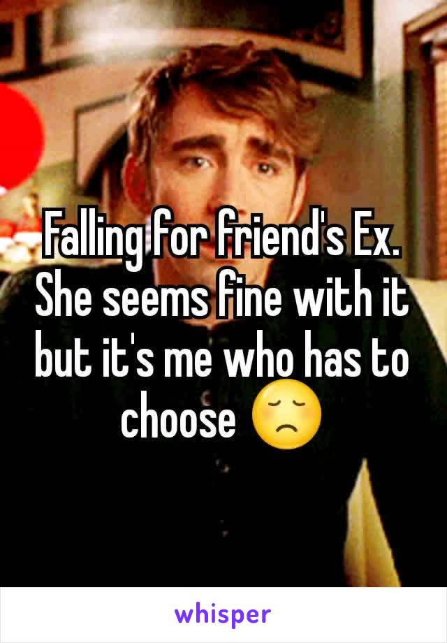 Falling for friend's Ex. She seems fine with it but it's me who has to choose 😞