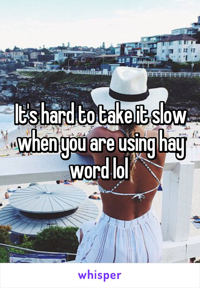 It's hard to take it slow when you are using hay word lol 