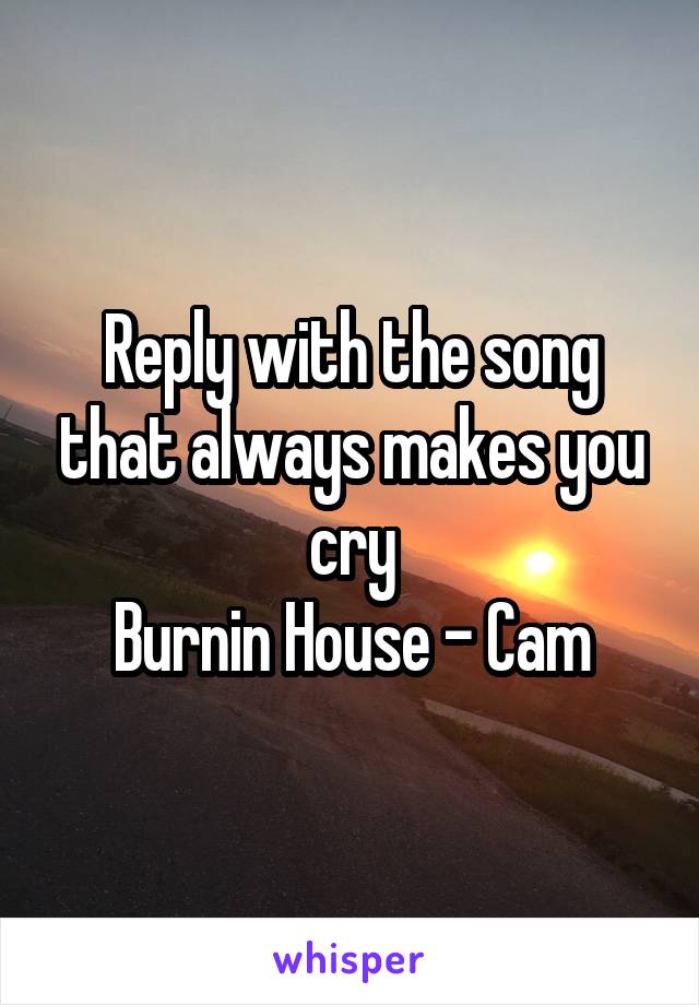 Reply with the song that always makes you cry
Burnin House - Cam