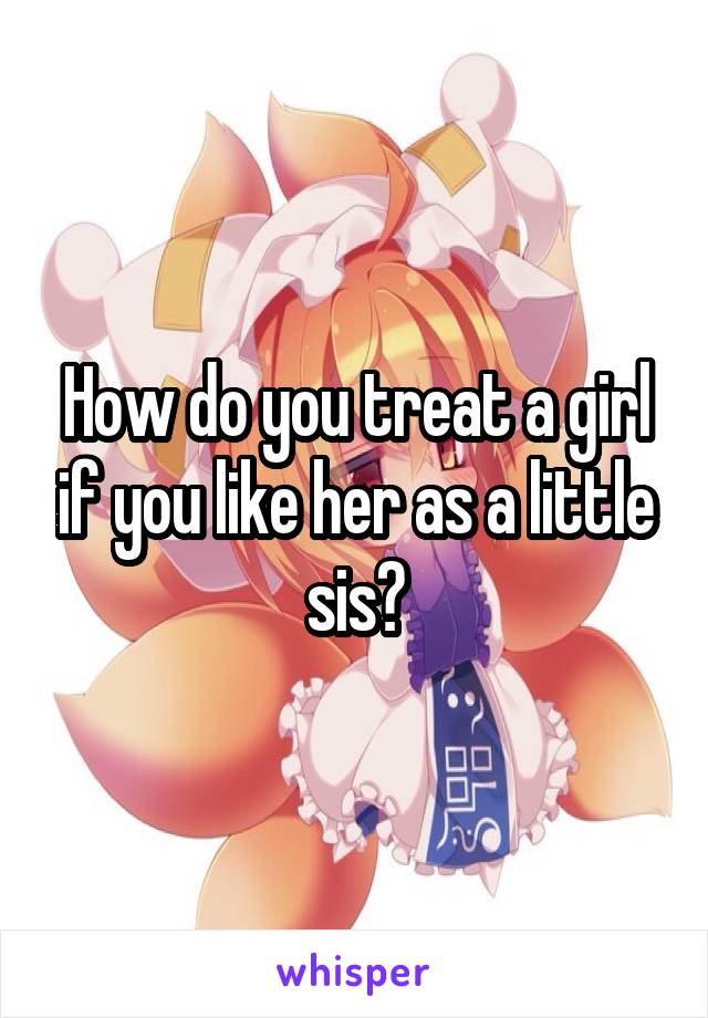 How do you treat a girl if you like her as a little sis?