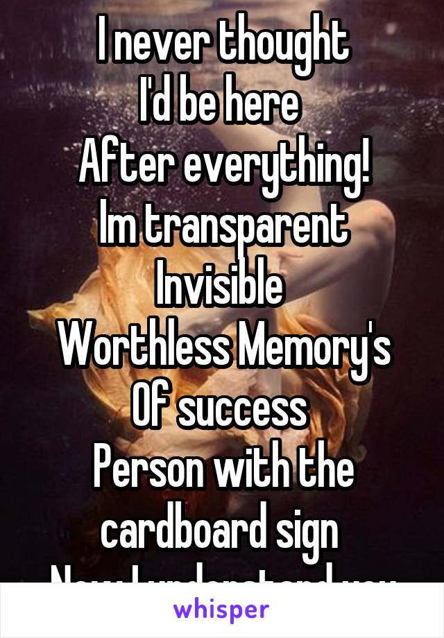 I never thought
I'd be here 
After everything!
Im transparent
Invisible 
Worthless Memory's
Of success 
Person with the cardboard sign 
Now I understand you