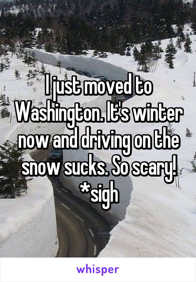 I just moved to Washington. It's winter now and driving on the snow sucks. So scary! *sigh