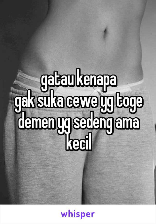 gatau kenapa
gak suka cewe yg toge
demen yg sedeng ama kecil