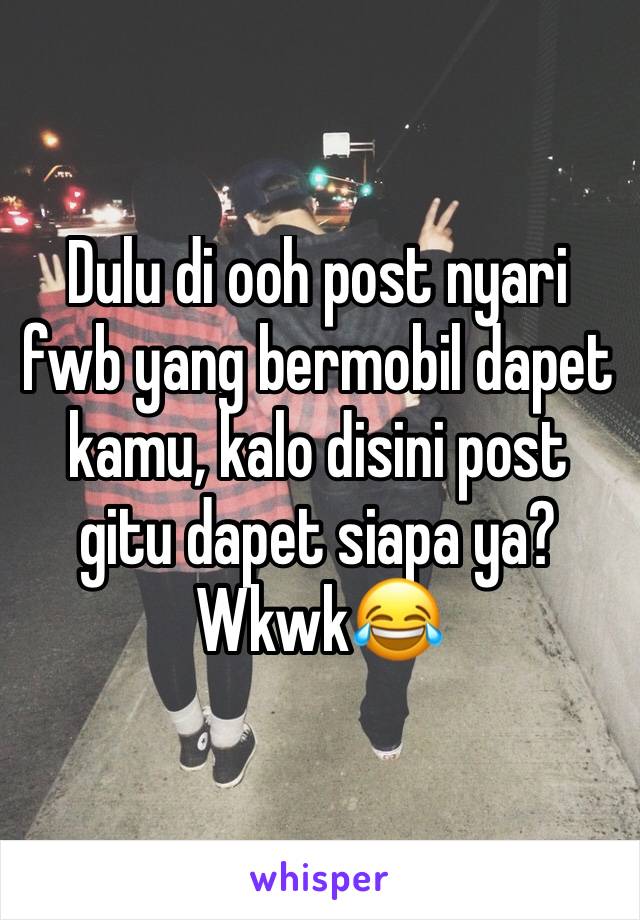 Dulu di ooh post nyari fwb yang bermobil dapet kamu, kalo disini post gitu dapet siapa ya? Wkwk😂