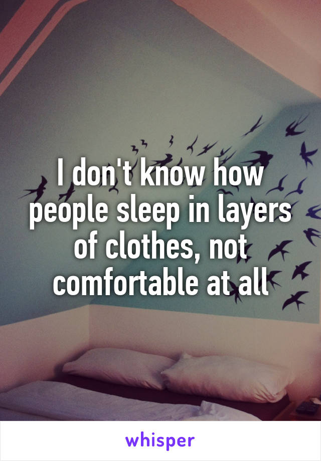 I don't know how people sleep in layers of clothes, not comfortable at all