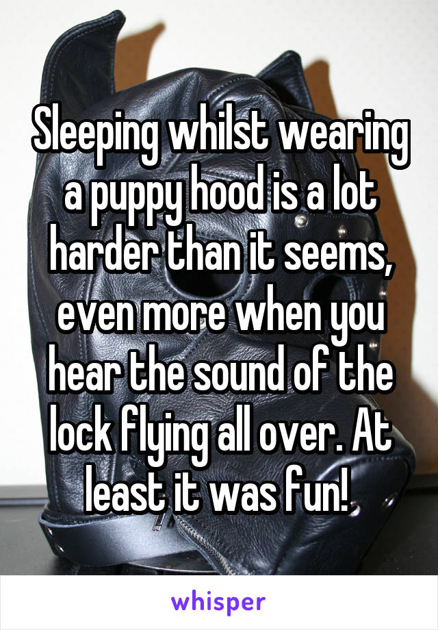 Sleeping whilst wearing a puppy hood is a lot harder than it seems, even more when you hear the sound of the lock flying all over. At least it was fun! 