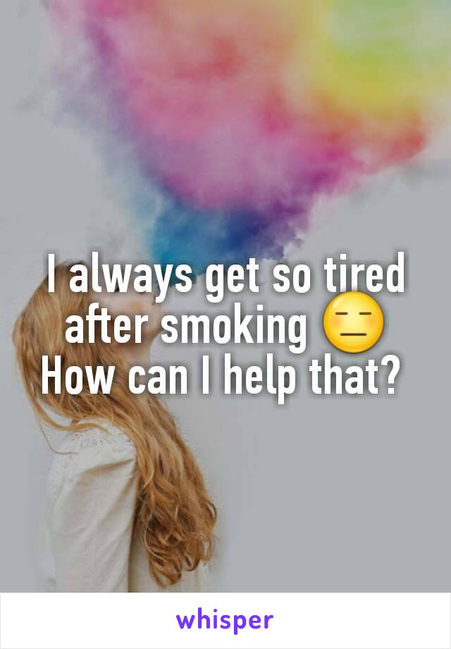 I always get so tired after smoking 😑 How can I help that? 