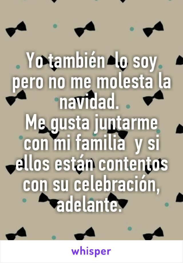 Yo también  lo soy pero no me molesta la navidad. 
Me gusta juntarme con mi familia  y si ellos están contentos con su celebración,  adelante. 