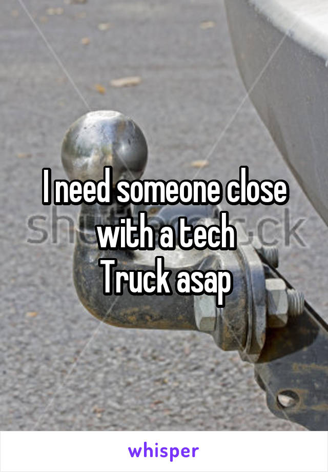 I need someone close with a tech
Truck asap