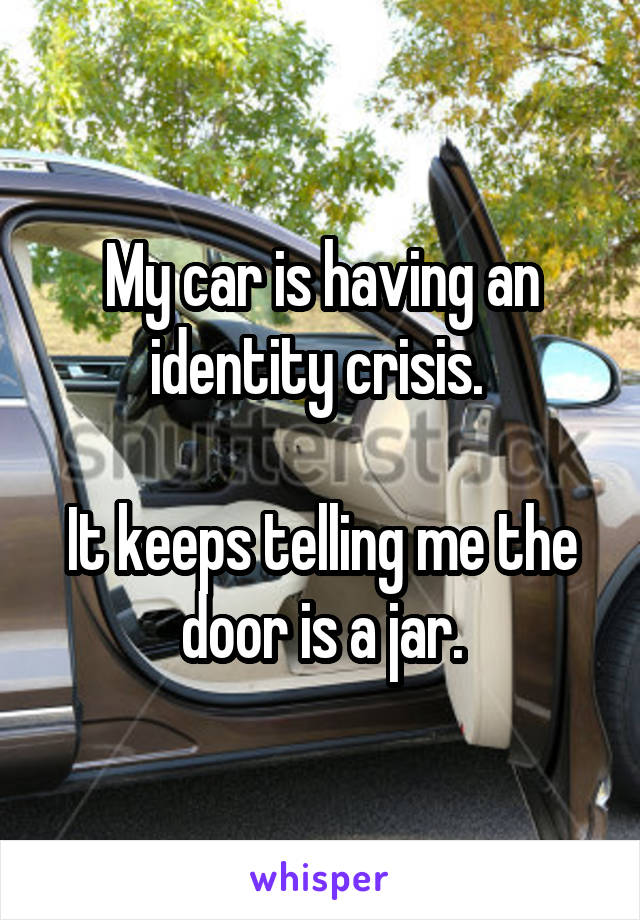 My car is having an identity crisis. 

It keeps telling me the door is a jar.