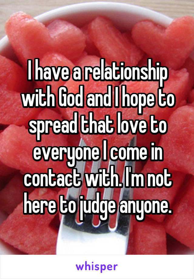 I have a relationship with God and I hope to spread that love to everyone I come in contact with. I'm not here to judge anyone.