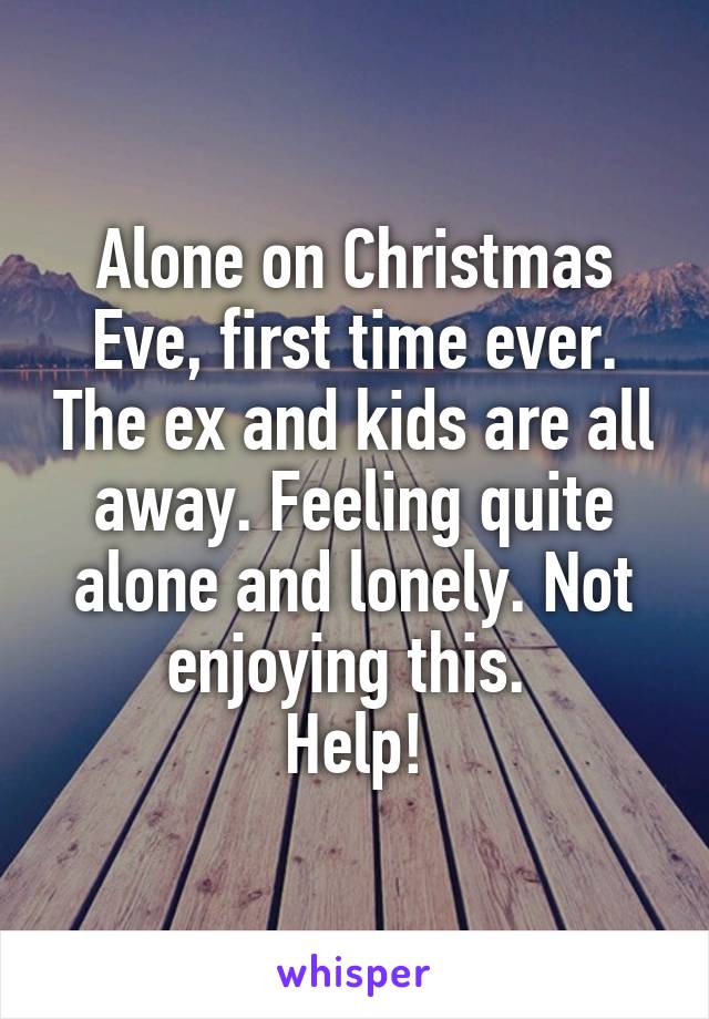 Alone on Christmas Eve, first time ever. The ex and kids are all away. Feeling quite alone and lonely. Not enjoying this. 
Help!