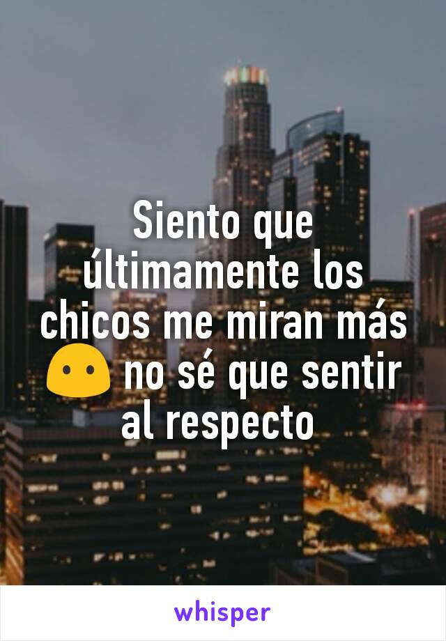 Siento que últimamente los chicos me miran más 😶 no sé que sentir al respecto 